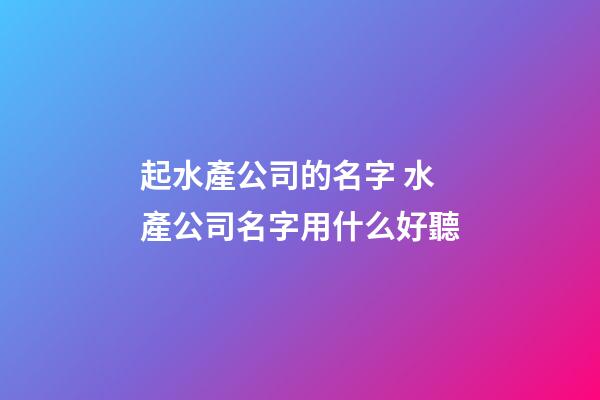 起水產公司的名字 水產公司名字用什么好聽-第1張-公司起名-玄機派